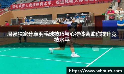 周强独家分享羽毛球技巧与心得体会助你提升竞技水平